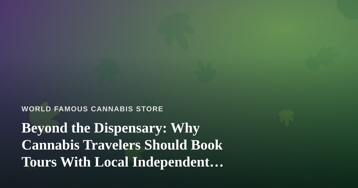 Beyond the Dispensary: Why Cannabis Travelers Should Book Tours With Local Independent Guides