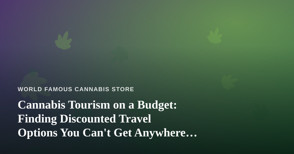 Cannabis Tourism on a Budget: Finding Discounted Travel Options You Can’t Get Anywhere Else