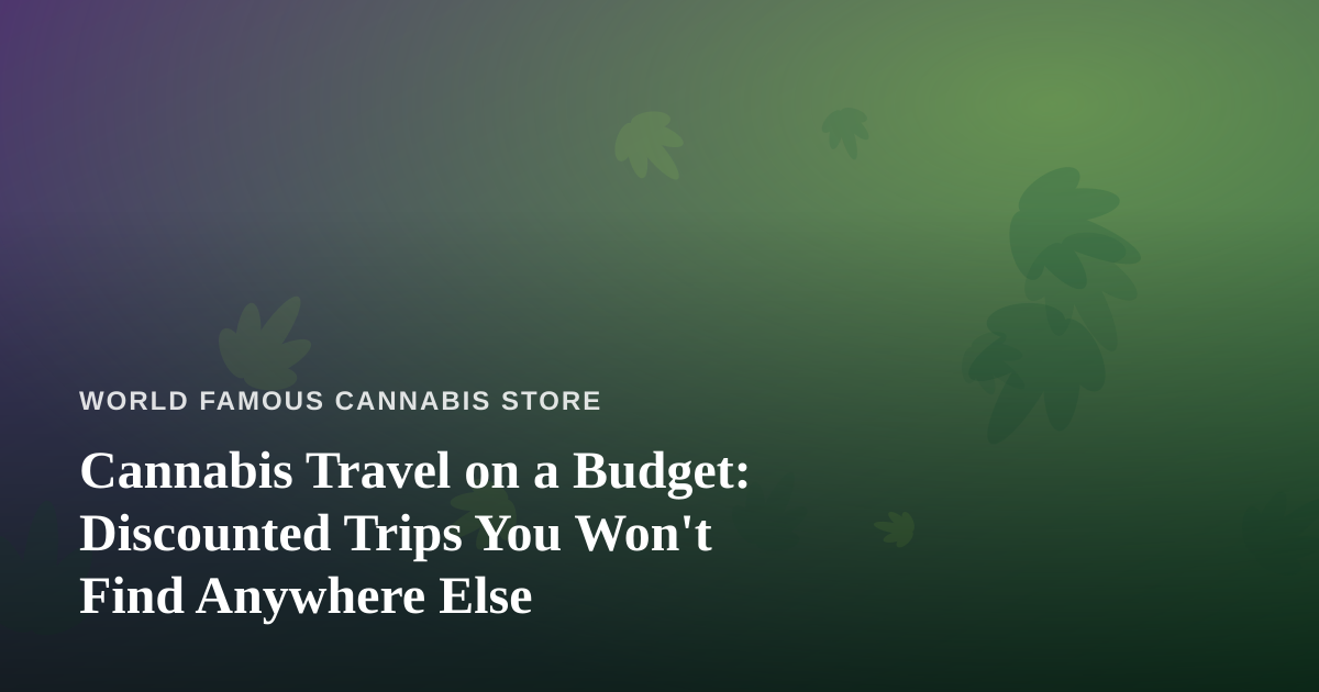 Cannabis Travel on a Budget: Discounted Trips You Won’t Find Anywhere Else