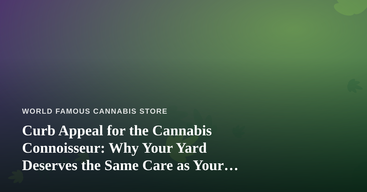 Curb Appeal for the Cannabis Connoisseur: Why Your Yard Deserves the Same Care as Your Grow