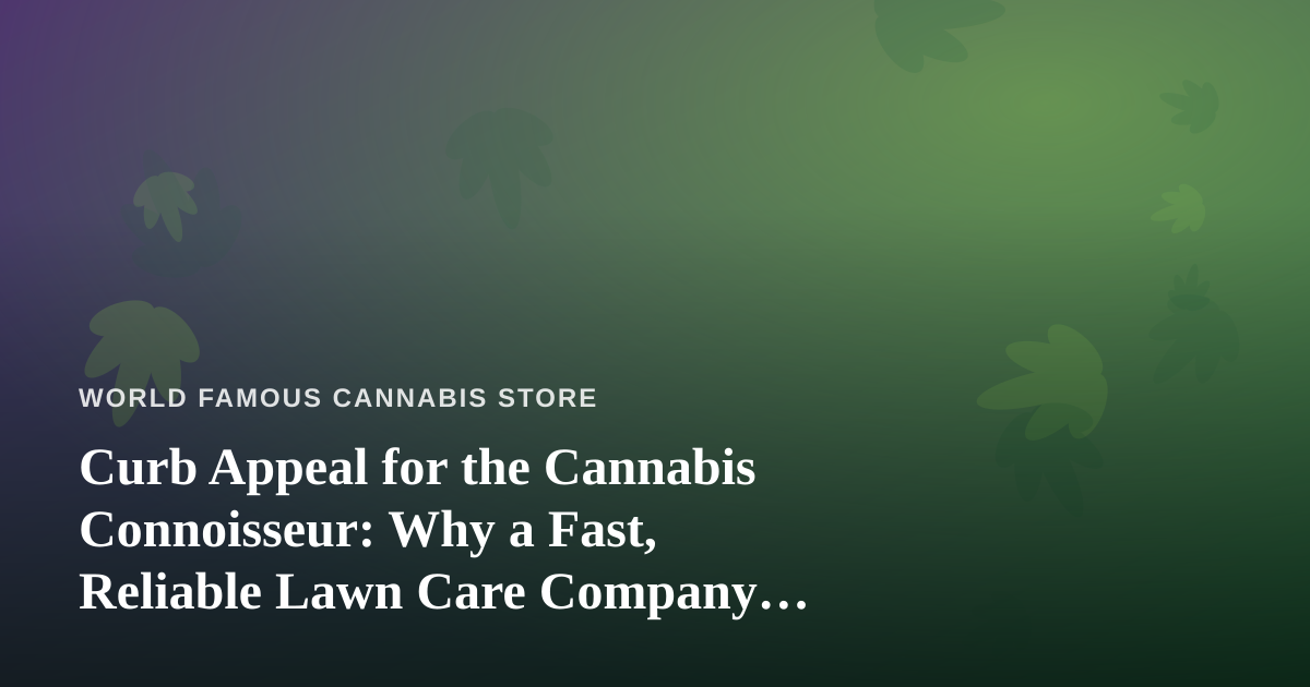 Curb Appeal for the Cannabis Connoisseur: Why a Fast, Reliable Lawn Care Company Matters