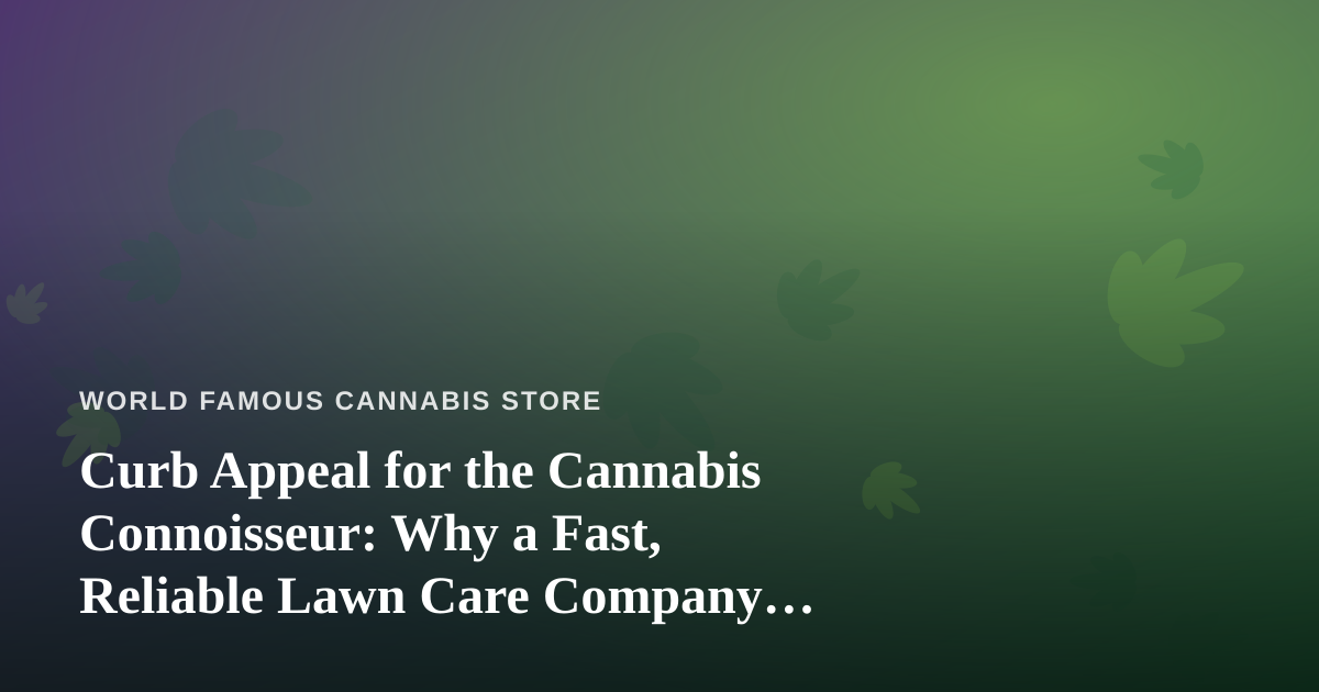 Curb Appeal for the Cannabis Connoisseur: Why a Fast, Reliable Lawn Care Company Matters