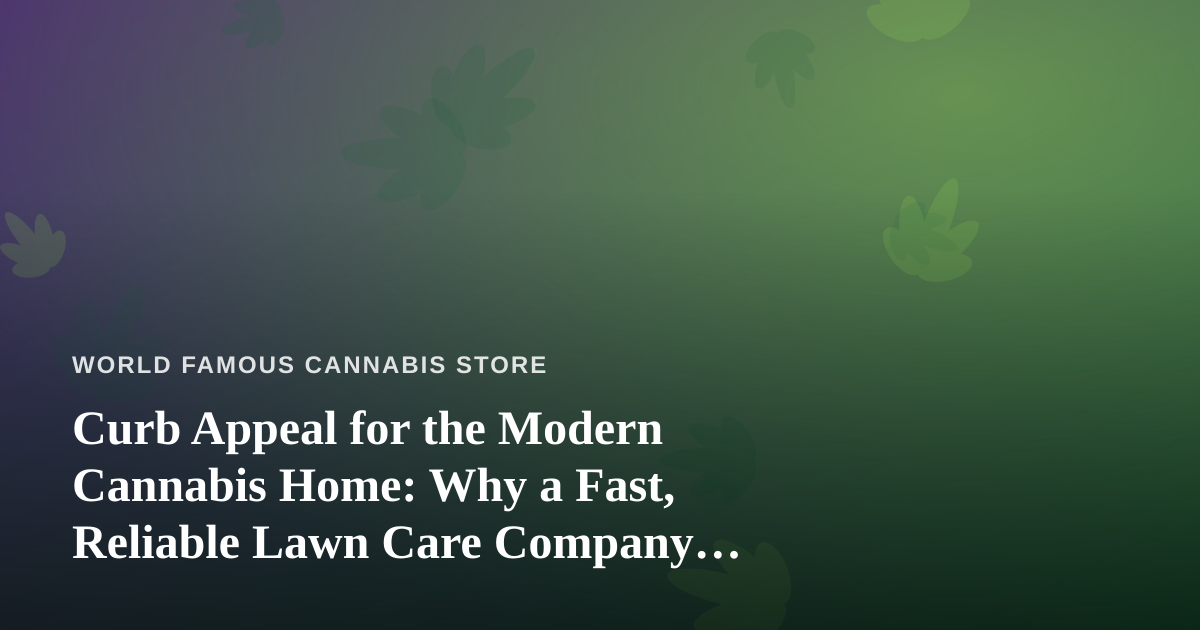 Curb Appeal for the Modern Cannabis Home: Why a Fast, Reliable Lawn Care Company Matters More Than You Think