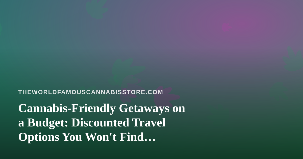 Cannabis-Friendly Getaways on a Budget: Discounted Travel Options You Won’t Find Anywhere Else