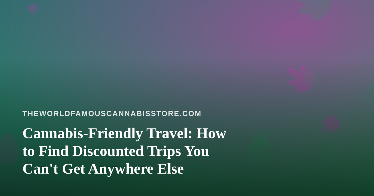 Cannabis-Friendly Travel: How to Find Discounted Trips You Can’t Get Anywhere Else