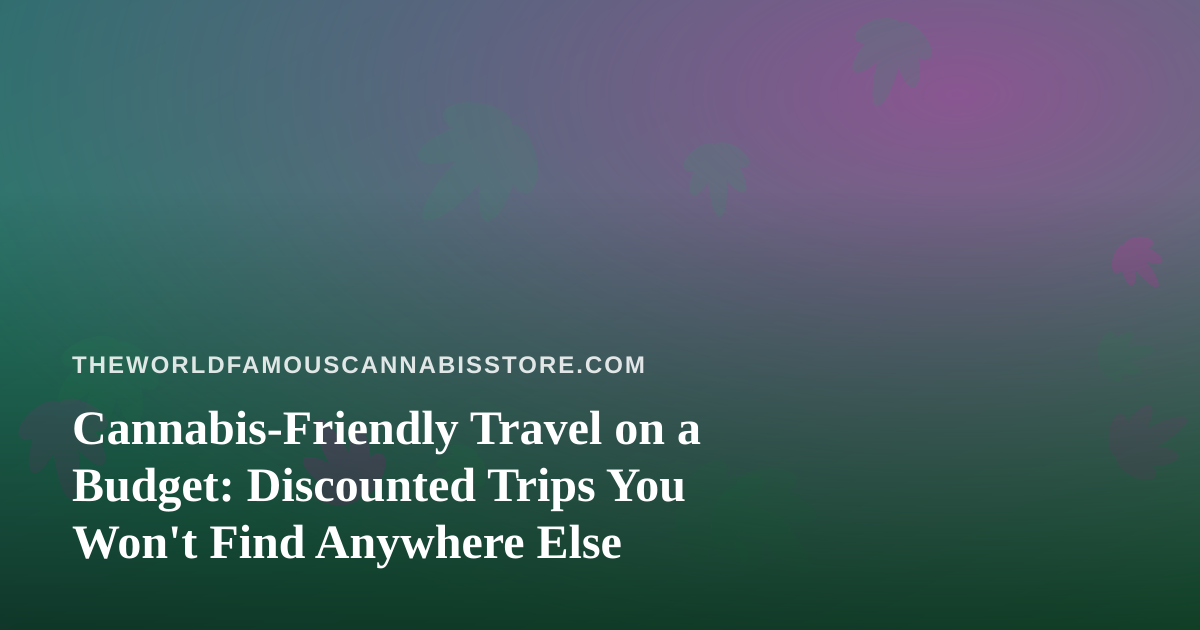 Cannabis-Friendly Travel on a Budget: Discounted Trips You Won’t Find Anywhere Else