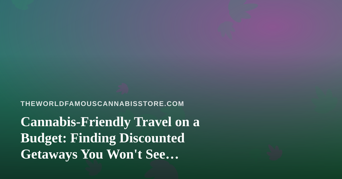 Cannabis-Friendly Travel on a Budget: Finding Discounted Getaways You Won’t See Advertised