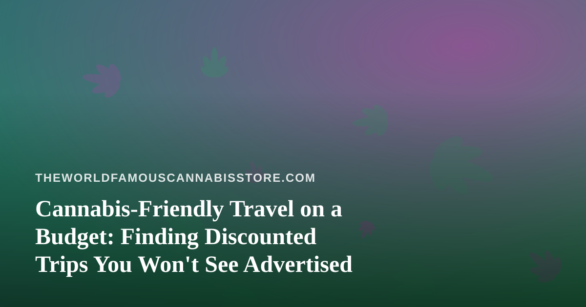 Cannabis-Friendly Travel on a Budget: Finding Discounted Trips You Won’t See Advertised