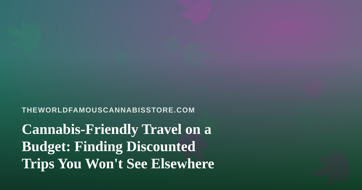 Cannabis-Friendly Travel on a Budget: Finding Discounted Trips You Won’t See Elsewhere