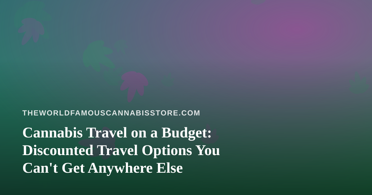 Cannabis Travel on a Budget: Discounted Travel Options You Can’t Get Anywhere Else
