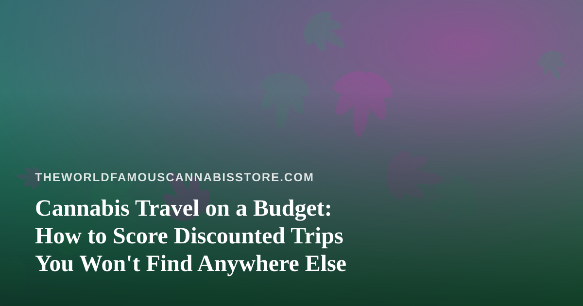 Cannabis Travel on a Budget: How to Score Discounted Trips You Won’t Find Anywhere Else