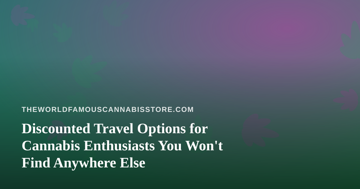 Discounted Travel Options for Cannabis Enthusiasts You Won’t Find Anywhere Else