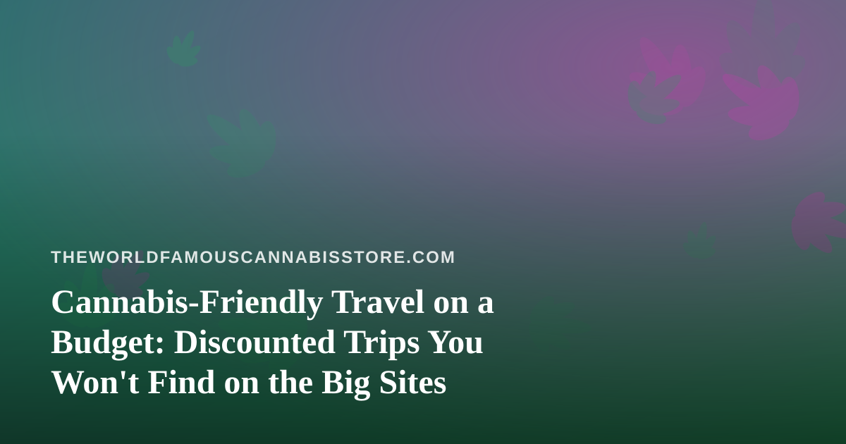 Cannabis-Friendly Travel on a Budget: Discounted Trips You Won’t Find on the Big Sites