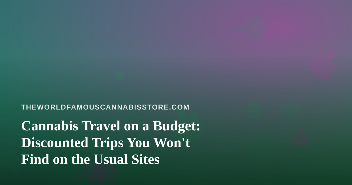 Cannabis Travel on a Budget: Discounted Trips You Won’t Find on the Usual Sites