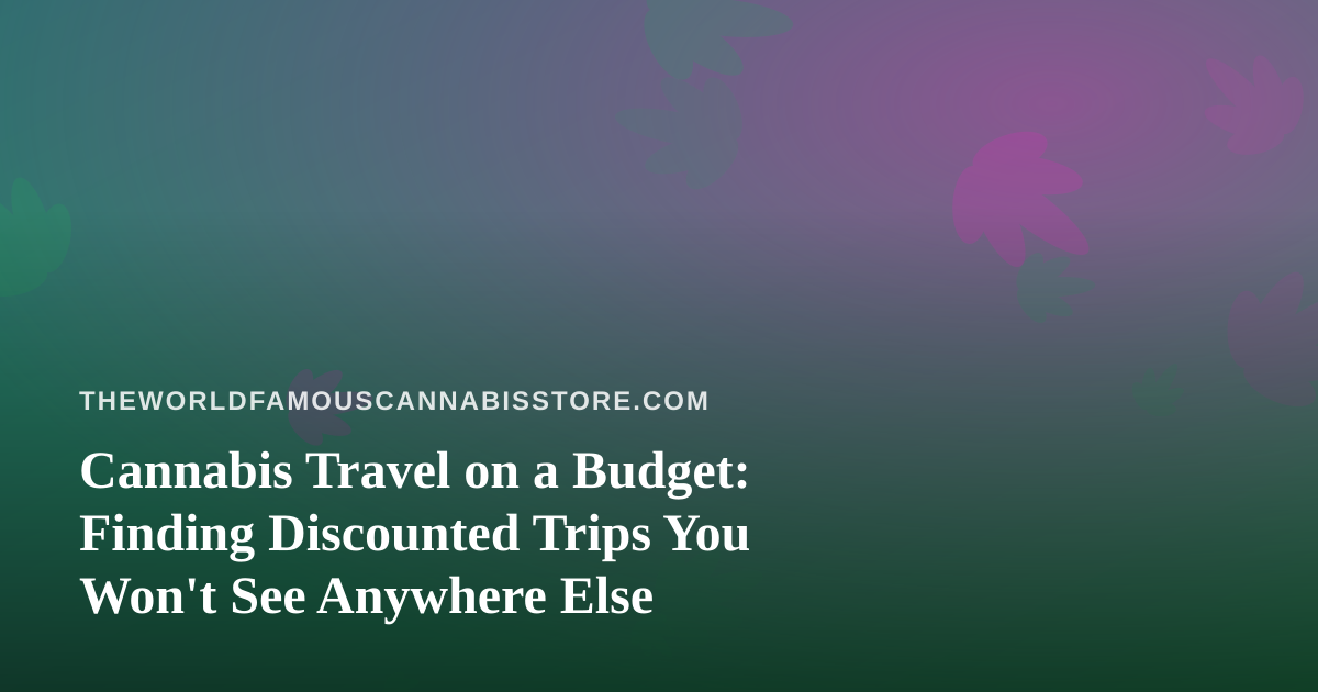 Cannabis Travel on a Budget: Finding Discounted Trips You Won’t See Anywhere Else