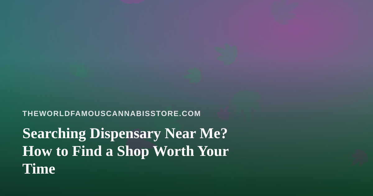 Searching Dispensary Near Me? How to Find a Shop Worth Your Time