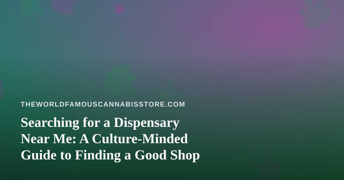 Searching for a Dispensary Near Me: A Culture-Minded Guide to Finding a Good Shop